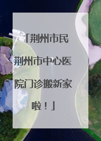 荆州市民 荆州市中心医院门诊搬新家啦！