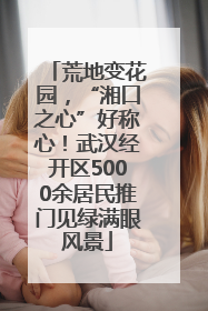 荒地变花园，“湘口之心”好称心！武汉经开区5000余居民推门见绿满眼风景