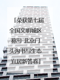 荣获第七届全国文明城区称号 北京门头沟书写生态宜居新答卷