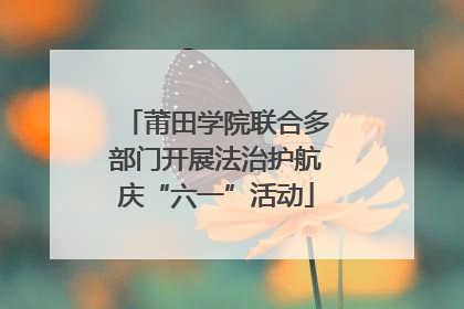 莆田学院联合多部门开展法治护航庆“六一”活动
