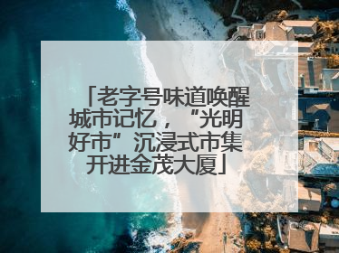 老字号味道唤醒城市记忆，“光明好市”沉浸式市集开进金茂大厦