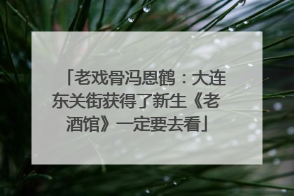 老戏骨冯恩鹤：大连东关街获得了新生《老酒馆》一定要去看