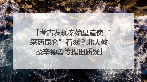 考古发现秦始皇遣使“采药昆仑”石刻？北大教授辛德勇等提出质疑