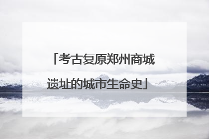 考古复原郑州商城遗址的城市生命史