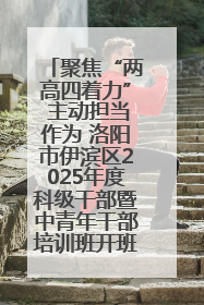 聚焦“两高四着力” 主动担当作为 洛阳市伊滨区2025年度科级干部暨中青年干部培训班开班