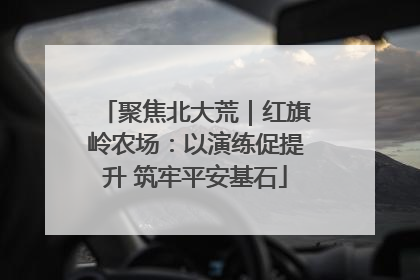 聚焦北大荒｜红旗岭农场：以演练促提升 筑牢平安基石