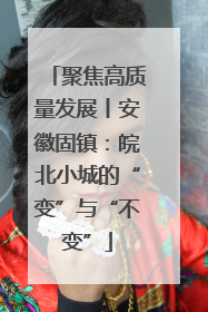 聚焦高质量发展丨安徽固镇：皖北小城的“变”与“不变”