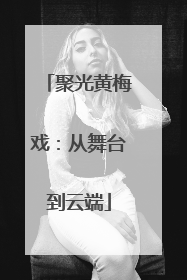 聚光黄梅戏：从舞台到云端