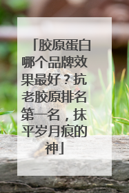 胶原蛋白哪个品牌效果最好？抗老胶原排名第一名，抹平岁月痕的神