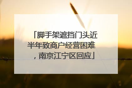 脚手架遮挡门头近半年致商户经营困难，南京江宁区回应