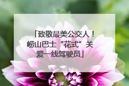 致敬最美公交人！崂山巴士“花式”关爱一线驾驶员