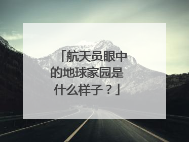 航天员眼中的地球家园是什么样子？