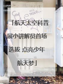 航天太空科普展小讲解员首场选拔 点亮少年航天梦