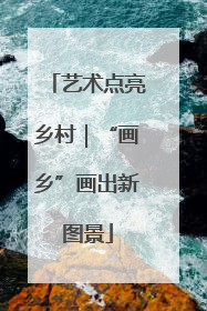 艺术点亮乡村｜“画乡”画出新图景