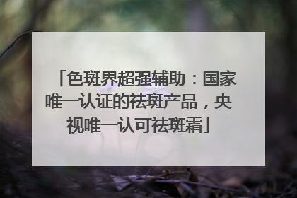 色斑界超强辅助：国家唯一认证的祛斑产品，央视唯一认可祛斑霜