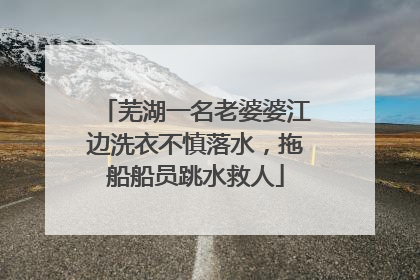 芜湖一名老婆婆江边洗衣不慎落水，拖船船员跳水救人