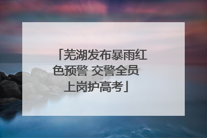 芜湖发布暴雨红色预警 交警全员上岗护高考