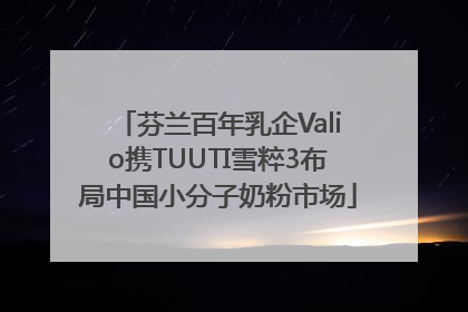 芬兰百年乳企Valio携TUUTI雪粹3布局中国小分子奶粉市场