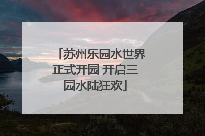 苏州乐园水世界正式开园 开启三园水陆狂欢