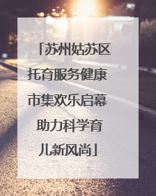 苏州姑苏区托育服务健康市集欢乐启幕 助力科学育儿新风尚