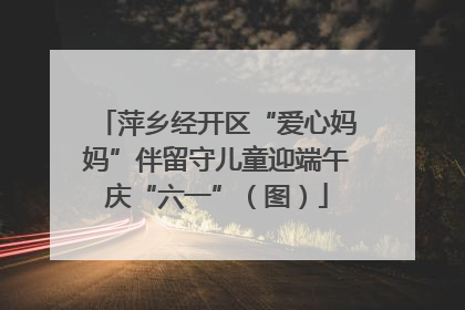 萍乡经开区“爱心妈妈”伴留守儿童迎端午庆“六一”（图）