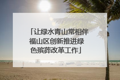 让绿水青山常相伴 福山区创新推进绿色殡葬改革工作