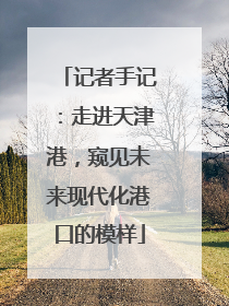 记者手记：走进天津港，窥见未来现代化港口的模样