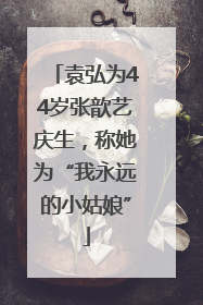 袁弘为44岁张歆艺庆生，称她为“我永远的小姑娘”