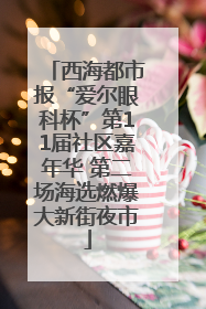 西海都市报“爱尔眼科杯”第11届社区嘉年华 第二场海选燃爆大新街夜市
