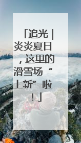 追光｜炎炎夏日，这里的滑雪场“上新”啦！