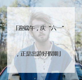 迎端午，庆“六一”，正是出游好假期