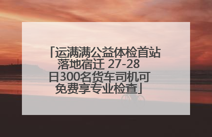 运满满公益体检首站落地宿迁 27-28日300名货车司机可免费享专业检查