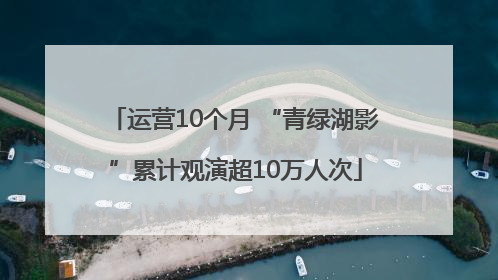 运营10个月 “青绿湖影”累计观演超10万人次