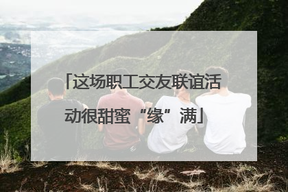 这场职工交友联谊活动很甜蜜“缘”满