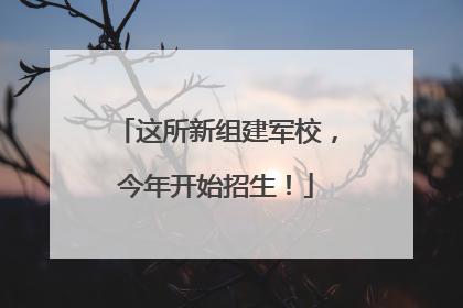 这所新组建军校，今年开始招生！