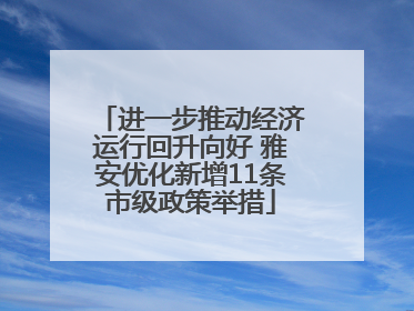 进一步推动经济运行回升向好 雅安优化新增11条市级政策举措