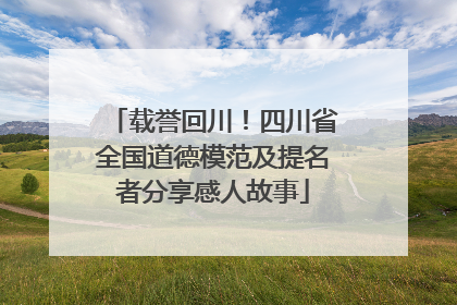 载誉回川！四川省全国道德模范及提名者分享感人故事