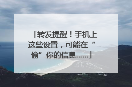 转发提醒！手机上这些设置，可能在“偷”你的信息……