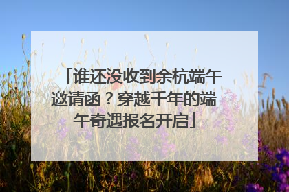 谁还没收到余杭端午邀请函？穿越千年的端午奇遇报名开启