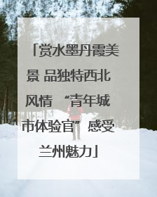 赏水墨丹霞美景 品独特西北风情 “青年城市体验官”感受兰州魅力
