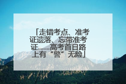 走错考点、准考证遗落、忘带准考证……高考首日路上有“警”无险