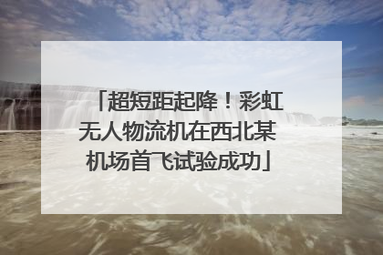 超短距起降！彩虹无人物流机在西北某机场首飞试验成功