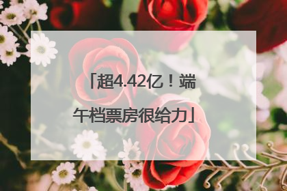 超4.42亿！端午档票房很给力