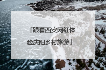 跟着西安网红体验庆阳乡村旅游