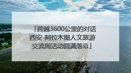 跨越3600公里的对话 西安-阿拉木图人文旅游交流周活动圆满落幕
