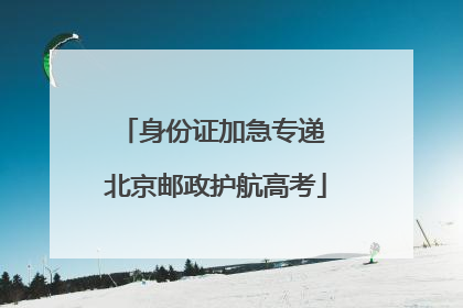 身份证加急专递 北京邮政护航高考