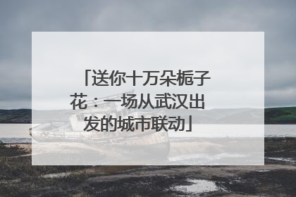 送你十万朵栀子花：一场从武汉出发的城市联动