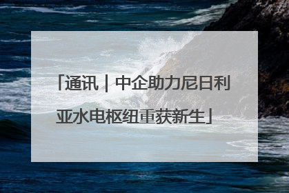 通讯｜中企助力尼日利亚水电枢纽重获新生