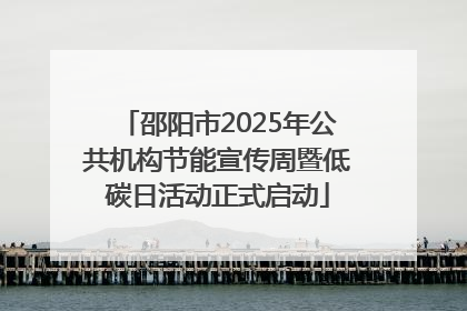 邵阳市2025年公共机构节能宣传周暨低碳日活动正式启动