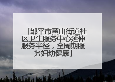 邹平市黄山街道社区卫生服务中心延伸服务半径，全周期服务妇幼健康